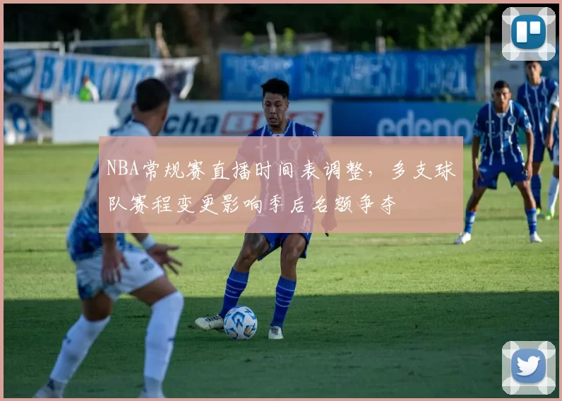 NBA常规赛直播时间表调整，多支球队赛程变更影响季后名额争夺