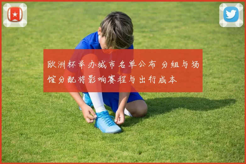 欧洲杯举办城市名单公布 分组与场馆分配将影响赛程与出行成本