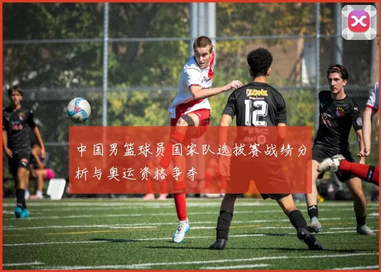 中国男篮球员国家队选拔赛战绩分析与奥运资格争夺