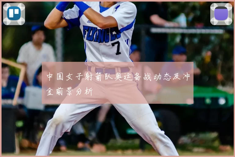 中国女子射箭队奥运备战动态及冲金前景分析