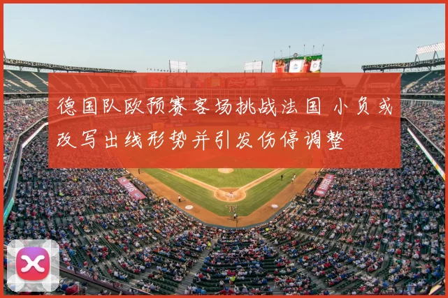 德国队欧预赛客场挑战法国 小负或改写出线形势并引发伤停调整