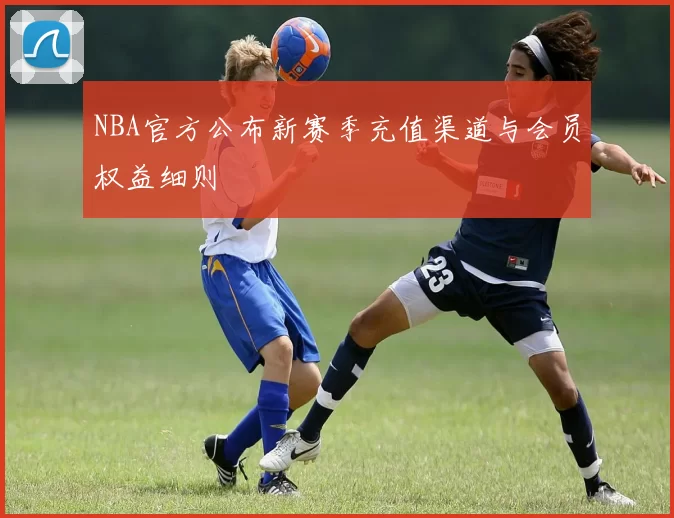 NBA官方公布新赛季充值渠道与会员权益细则