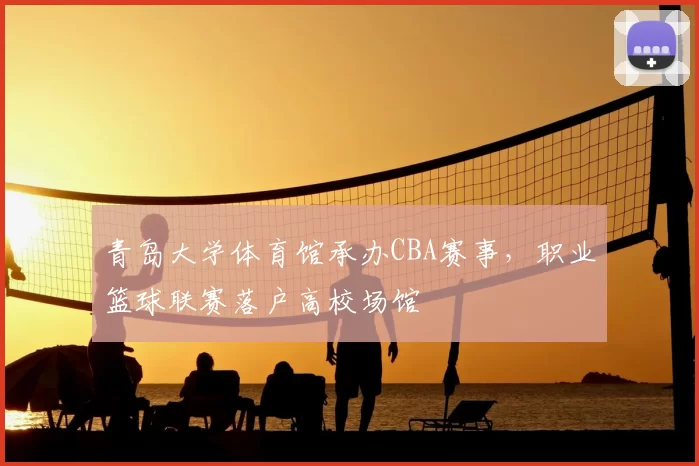青岛大学体育馆承办CBA赛事，职业篮球联赛落户高校场馆