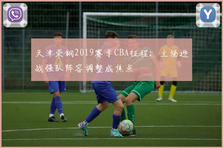 天津荣钢2019赛季CBA征程：主场迎战强队阵容调整成焦点