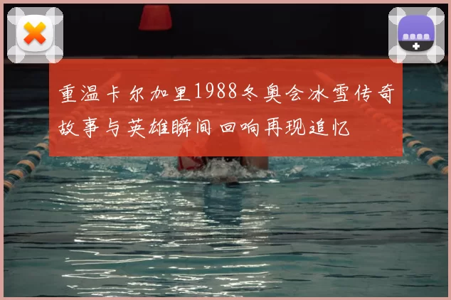 重温卡尔加里1988冬奥会冰雪传奇故事与英雄瞬间回响再现追忆
