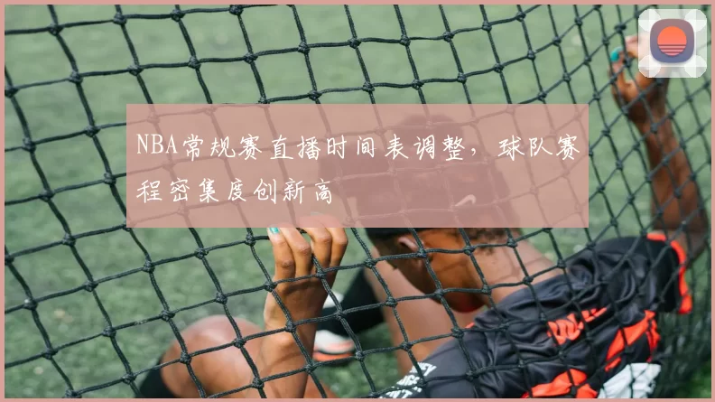 NBA常规赛直播时间表调整，球队赛程密集度创新高