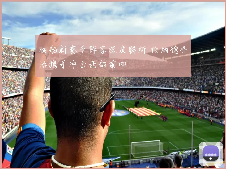 快船新赛季阵容深度解析 伦纳德乔治携手冲击西部前四