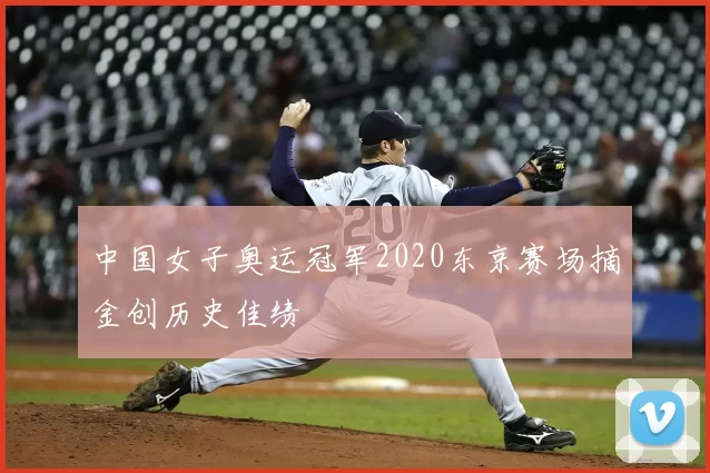 中国女子奥运冠军2020东京赛场摘金创历史佳绩