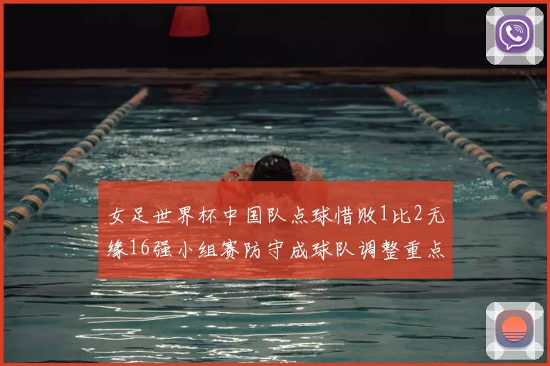 女足世界杯中国队点球惜败1比2无缘16强小组赛防守成球队调整重点