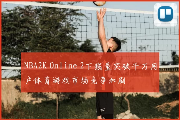 NBA2K Online 2下载量突破千万用户体育游戏市场竞争加剧