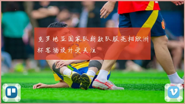 克罗地亚国家队新款队服亮相欧洲杯客场设计受关注