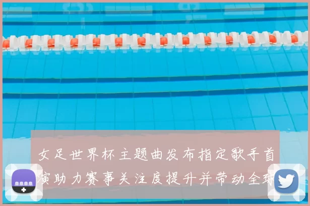 女足世界杯主题曲发布指定歌手首演助力赛事关注度提升并带动全球传播