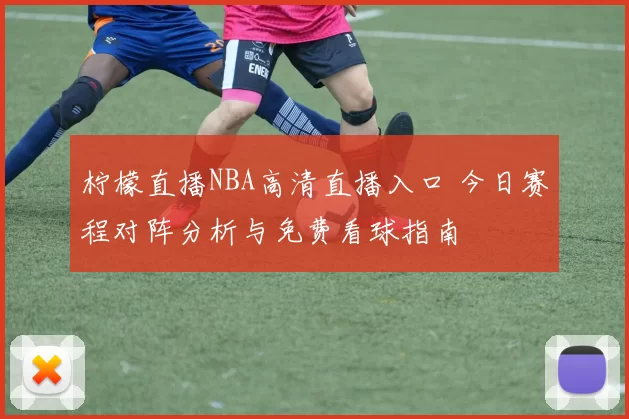 柠檬直播NBA高清直播入口 今日赛程对阵分析与免费看球指南
