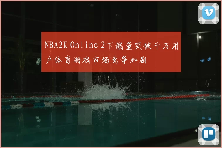 NBA2K Online 2下载量突破千万用户体育游戏市场竞争加剧