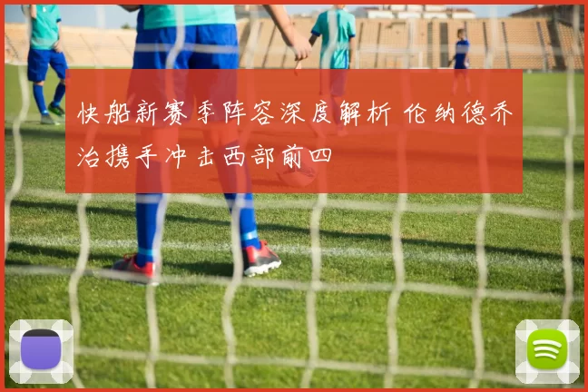 快船新赛季阵容深度解析 伦纳德乔治携手冲击西部前四