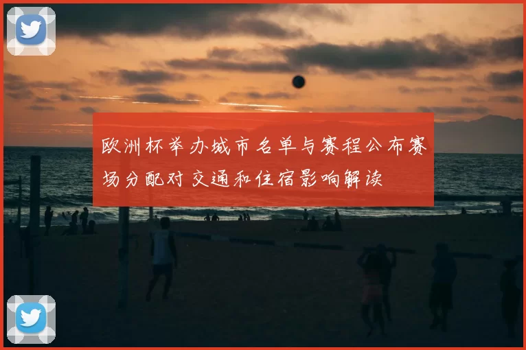 欧洲杯举办城市名单与赛程公布赛场分配对交通和住宿影响解读