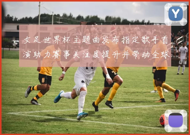 女足世界杯主题曲发布指定歌手首演助力赛事关注度提升并带动全球传播