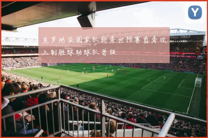 克罗地亚国家队新秀世预赛首秀攻入制胜球助球队晋级