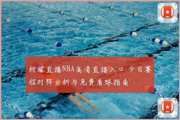 柠檬直播NBA高清直播入口 今日赛程对阵分析与免费看球指南