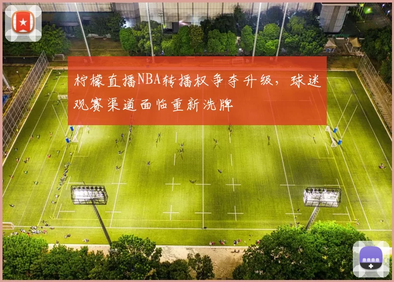 柠檬直播NBA转播权争夺升级,球迷观赛渠道面临重新洗牌