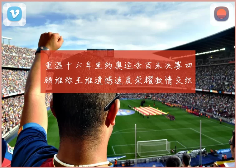 重温十六年里约奥运会百米决赛回顾谁称王谁遗憾速度荣耀激情交织